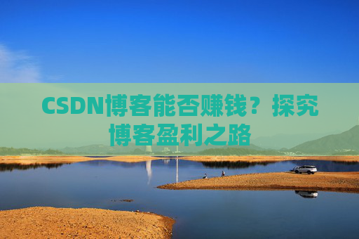 CSDN博客能否赚钱？探究博客盈利之路