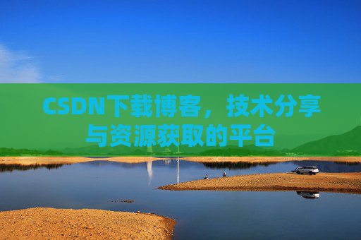 CSDN下载博客，技术分享与资源获取的平台